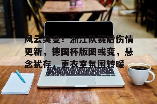 ayx风云突变！浙江队赛后伤情更新，德国杯版图或变，悬念犹存，更衣室氛围转暖的简单介绍